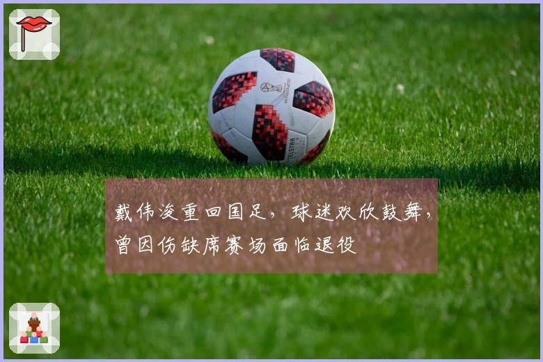戴伟浚重回国足，球迷欢欣鼓舞，曾因伤缺席赛场面临退役