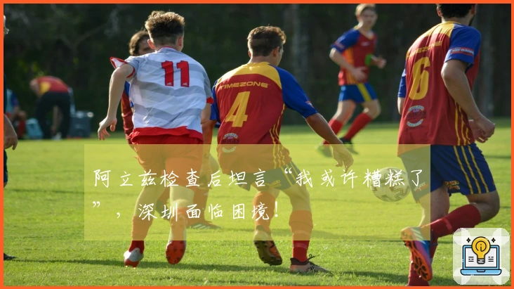 阿立兹检查后坦言“我或许糟糕了”，深圳面临困境！
