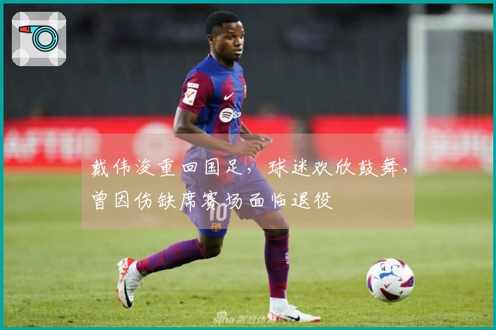 戴伟浚重回国足，球迷欢欣鼓舞，曾因伤缺席赛场面临退役